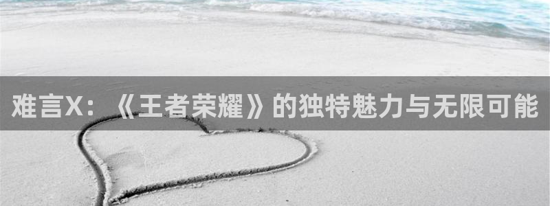 难言X：《王者荣耀》的独特魅力与无限可能