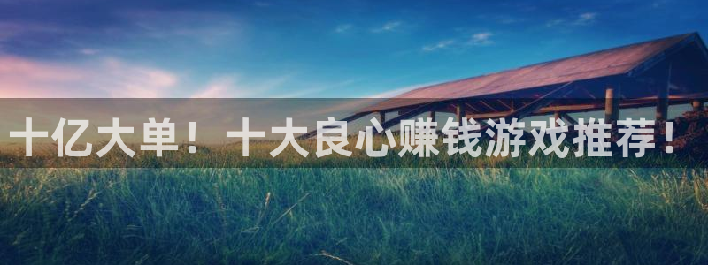 j9九游会首页登录：十亿大单！十大良心赚钱游戏推荐！